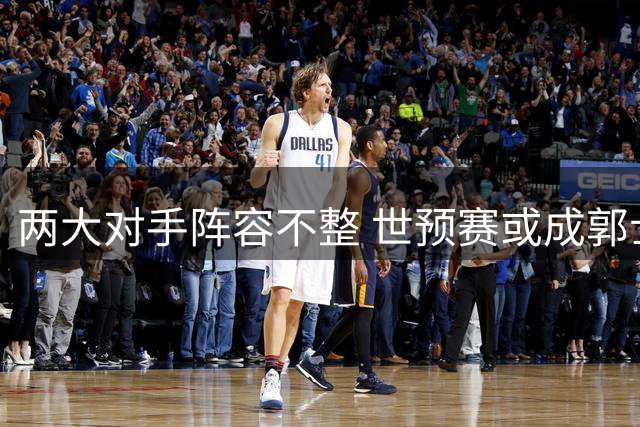 两大对手阵容不整 世预赛或成郭士强续命稻草