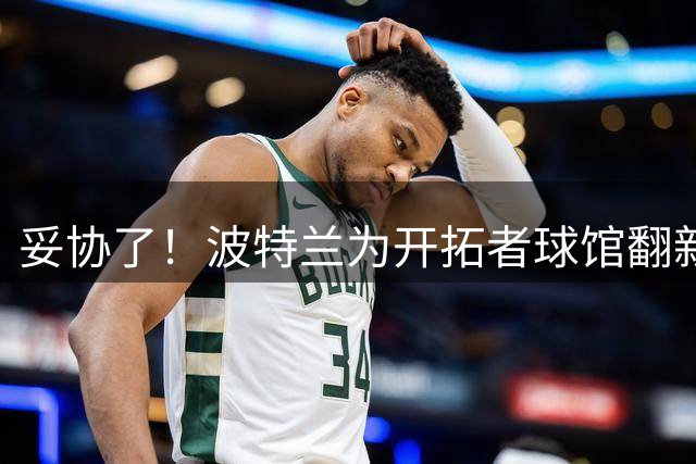 妥协了！波特兰为开拓者球馆翻新追加1.2亿美元 邓顿一分钱不用出
