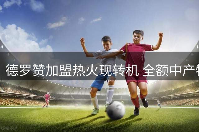 德罗赞加盟热火现转机 全额中产特例成关键筹码