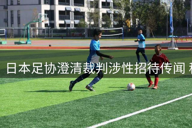 日本足协澄清裁判涉性招待传闻 称调查无实证
