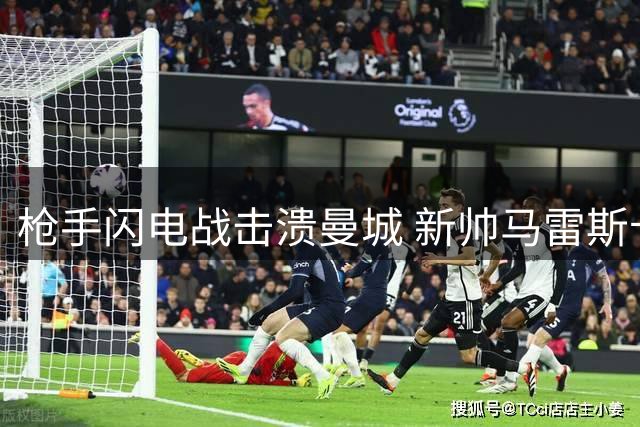 枪手闪电战击溃曼城 新帅马雷斯卡首秀惨遭重创