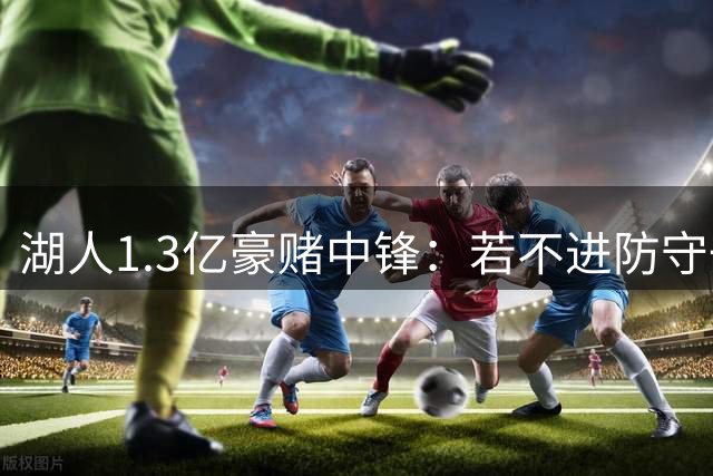 湖人1.3亿豪赌中锋：若不进防守一阵，东契奇夺冠梦恐成泡影？