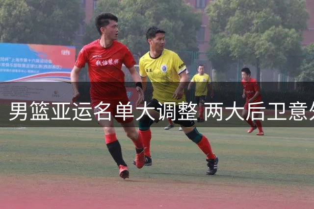 男篮亚运名单大调整 两大后卫意外落选引热议