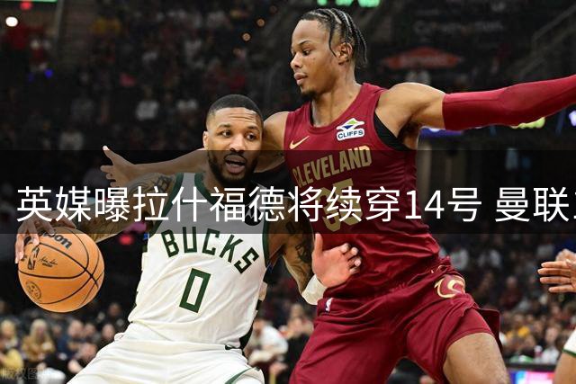 英媒曝拉什福德将续穿14号 曼联10号归属已成定局