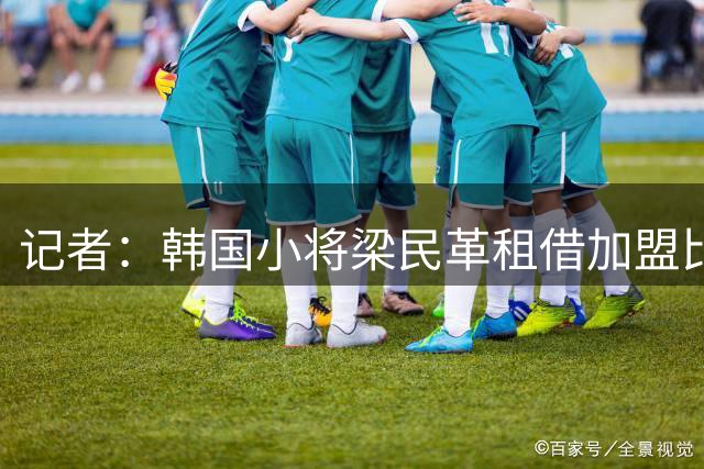 记者：韩国小将梁民革租借加盟比甲韦斯特鲁，已经与热刺达成协议