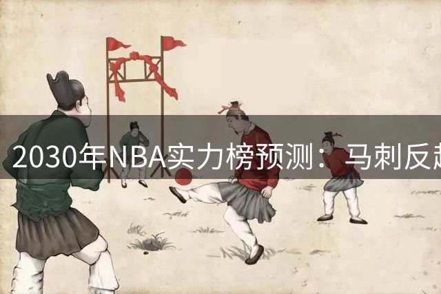 2030年NBA实力榜预测：马刺反超雷霆登顶，文班亚马成关键变量